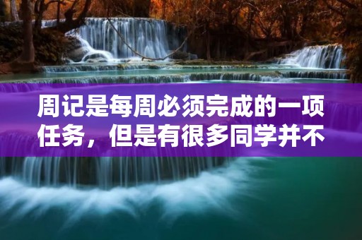 周记是每周必须完成的一项任务,但是有很多同学并不知道该如何写周记。其实,周记的写作方法并不难,只要掌握了一定的技巧,就能够轻松地完成。 周记是每周必须完成的一项任务,但是有很多同学并不知道该如何写周记。其实,周记的写作方法并不难,只要掌握了一定的技巧,就能够轻松地完成。