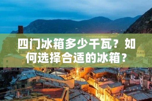 四门冰箱多少千瓦?如何选择合适的冰箱? 四门冰箱多少千瓦?如何选择合适的冰箱?
