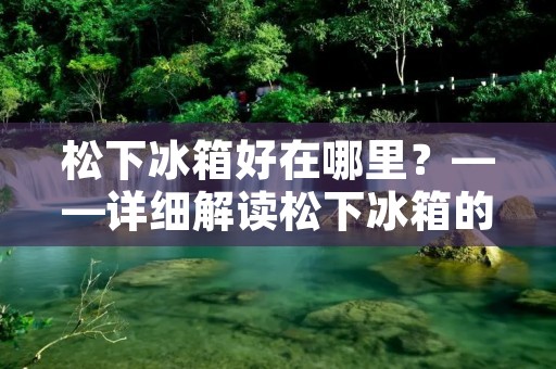 松下冰箱好在哪里?——详细解读松下冰箱的优点 松下冰箱好在哪里?——详细解读松下冰箱的优点