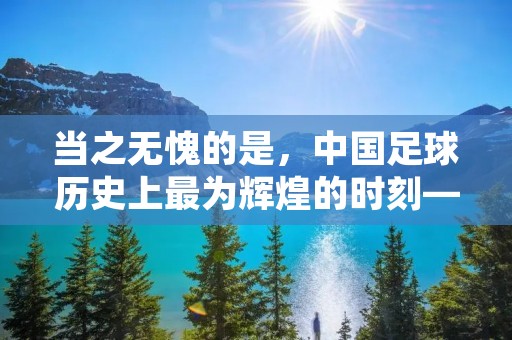 当之无愧的是，中国足球历史上最为辉煌的时刻——2002年韩日世界杯。那一届世界杯，中国队虽然未能晋级，但却给国人留下了深刻的印象，也让整个国家为之振奋。在那个特殊的时期，中国足球迎来了一个前所未有的高潮，成为国人关注的焦点。