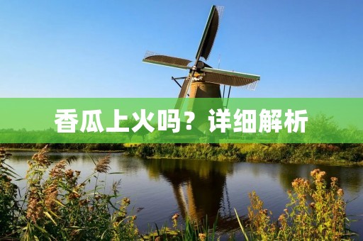 香瓜上火吗？详细解析