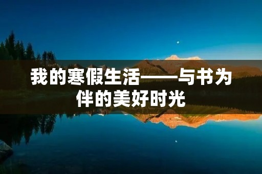 我的寒假生活——与书为伴的美好时光 我的寒假生活——与书为伴的美好时光