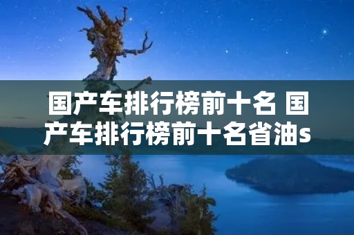 国产车排行榜前十名 国产车排行榜前十名省油suv 国产车排行榜前十名 国产车排行榜前十名省油suv