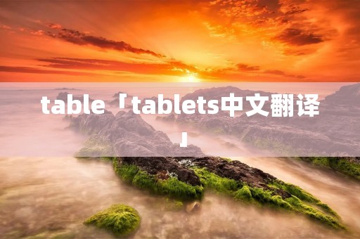 table「tablets中文翻译」 table「tablets中文翻译」