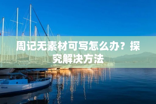 周记无素材可写怎么办?探究解决方法 周记无素材可写怎么办?探究解决方法