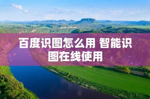 百度识图怎么用 智能识图在线使用 百度识图怎么用 智能识图在线使用