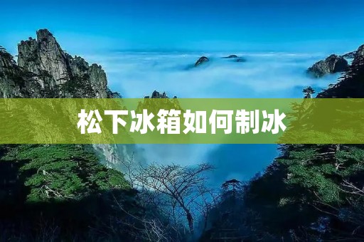 松下冰箱如何制冰 松下冰箱如何制冰