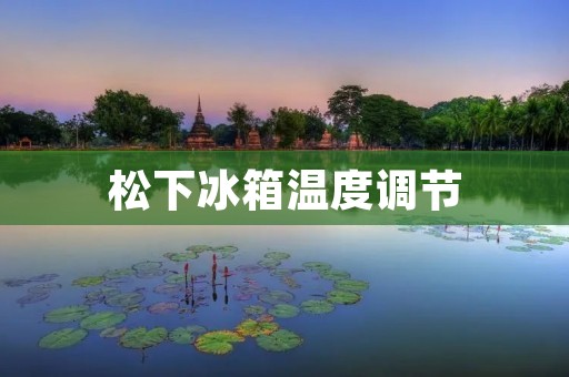 松下冰箱温度调节:如何正确使用? 松下冰箱温度调节:如何正确使用?