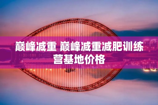 巅峰减重 巅峰减重减肥训练营基地价格