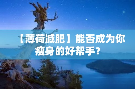 【薄荷减肥】能否成为你瘦身的好帮手? 【薄荷减肥】能否成为你瘦身的好帮手?