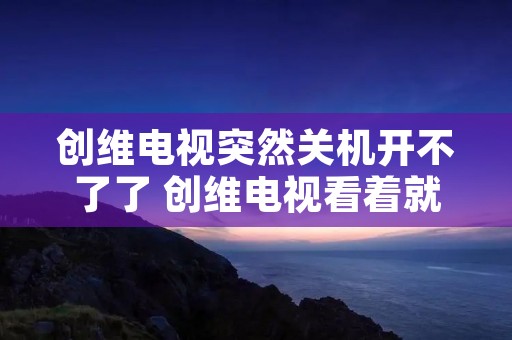 创维电视突然关机开不了了 创维电视看着就关机了后就开不起了