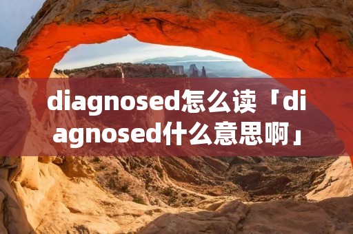 diagnosed怎么读「diagnosed什么意思啊」 diagnosed怎么读「diagnosed什么意思啊」