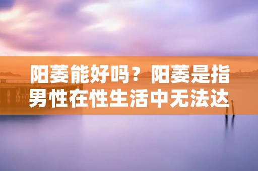 阳萎能好吗?阳萎是指男性在性生活中无法达到或维持勃起状态的一种病症。这种病症会给患者带来严重的心理和生理负担,影响其生活质量。许多患者会问,阳萎能好吗?本文将详细介绍阳萎的原因、治疗方法和预防措施,希望对阳萎患者有所帮助。 阳萎能好吗?阳萎是指男性在性生活中无法达到或维持勃起状态的一种病症。这种病症会给患者带来严重的心理和生理负担,影响其生活质量。许多患者会问,阳萎能好吗?本文将详细介绍阳萎的原因、治疗方法和预防措施,希望对阳萎患者有所帮助。