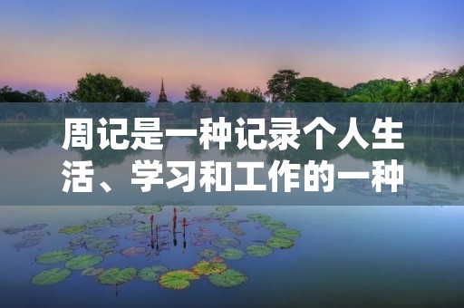周记是一种记录个人生活、学习和工作的一种方式，它可以帮助我们回顾过去的经历，反思自己的成长和进步，同时也可以帮助我们规划未来的计划和目标。在写周记时，需要注意以下几点：