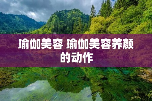 瑜伽美容 瑜伽美容养颜的动作 瑜伽美容 瑜伽美容养颜的动作