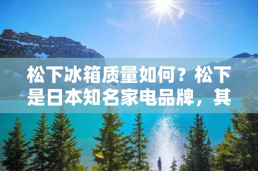 松下冰箱质量如何？松下是日本知名家电品牌，其冰箱产品在国内市场也颇受欢迎。那么，松下冰箱的质量到底如何呢？下面就为大家详细介绍一下。