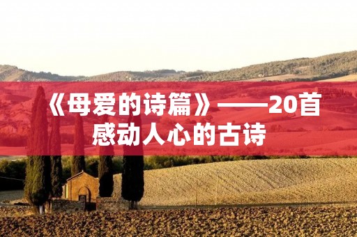 《母爱的诗篇》——20首感动人心的古诗 《母爱的诗篇》——20首感动人心的古诗