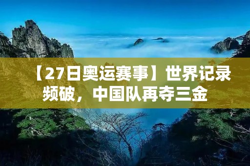 【27日奥运赛事】世界记录频破，中国队再夺三金