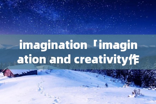 imagination「imagination and creativity作文」