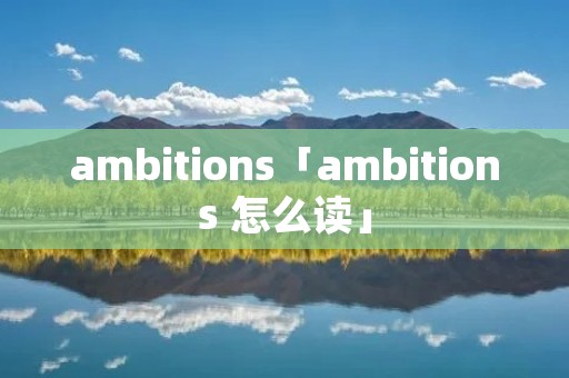 ambitions「ambitions 怎么读」
