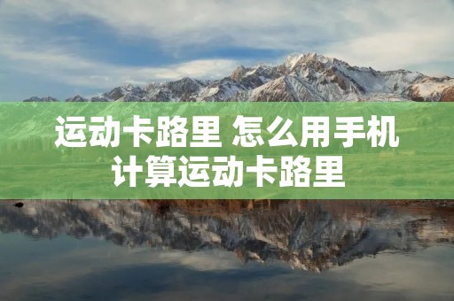 运动卡路里 怎么用手机计算运动卡路里 运动卡路里 怎么用手机计算运动卡路里