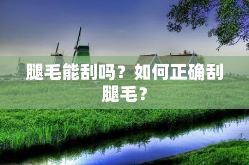 腿毛能刮吗?如何正确刮腿毛? 腿毛能刮吗?如何正确刮腿毛?