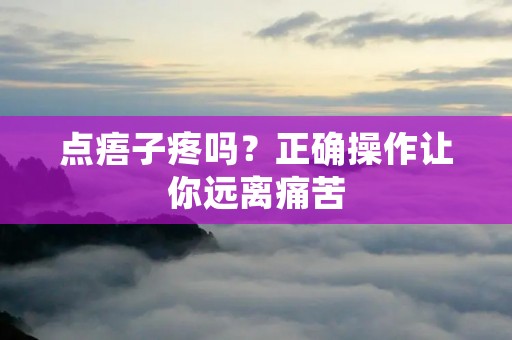 点痦子疼吗?正确操作让你远离痛苦 点痦子疼吗?正确操作让你远离痛苦