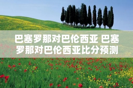 巴塞罗那对巴伦西亚 巴塞罗那对巴伦西亚比分预测