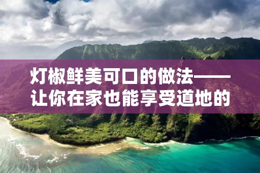 灯椒鲜美可口的做法——让你在家也能享受道地的灯椒美食