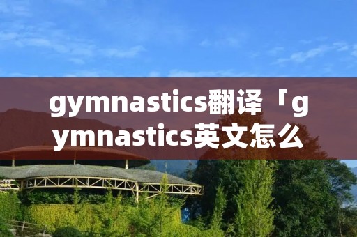 gymnastics翻译「gymnastics英文怎么读」