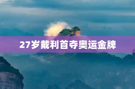 27岁戴利首夺奥运金牌：中国游泳的新起点