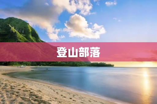 登山部落:让我们一起攀登自然的壮美 登山部落:让我们一起攀登自然的壮美