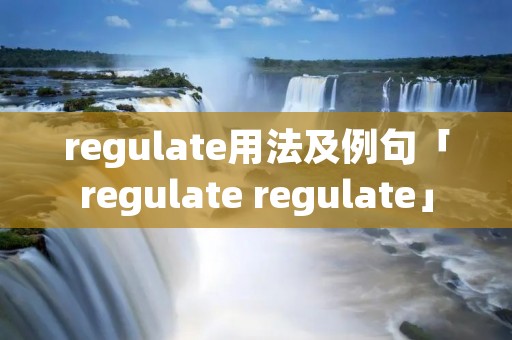 regulate用法及例句「regulate regulate」 regulate用法及例句「regulate regulate」