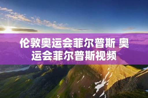 伦敦奥运会菲尔普斯 奥运会菲尔普斯视频