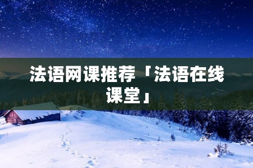 法语网课推荐「法语在线课堂」