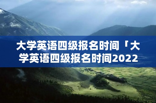 大学英语四级报名时间「大学英语四级报名时间2022」 大学英语四级报名时间「大学英语四级报名时间2022」