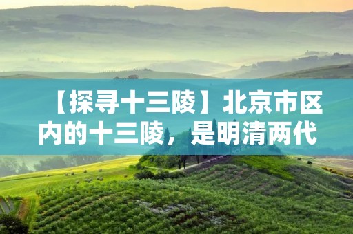 【探寻十三陵】北京市区内的十三陵，是明清两代皇帝的陵墓群，共有十三座陵园，其中明朝的十座陵墓位于昌平区的长陵、昭陵、定陵、庆陵、永陵、景陵、神陵、神庙陵、思陵、献陵，而清朝的三座陵墓则位于怀柔区的清东陵、清西陵、昆明湖陵。这些陵园不仅是中国历史文化的重要遗产，也是北京市区内最具有观赏性和文化内涵的景点之一。