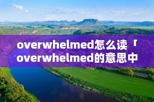 overwhelmed怎么读「overwhelmed的意思中文翻译」 overwhelmed怎么读「overwhelmed的意思中文翻译」