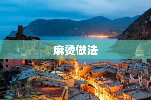 麻烫做法:让你在家也能轻松享受美食 麻烫做法:让你在家也能轻松享受美食