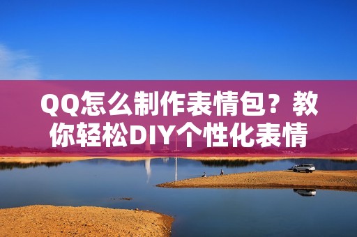 QQ怎么制作表情包?教你轻松DIY个性化表情 QQ怎么制作表情包?教你轻松DIY个性化表情