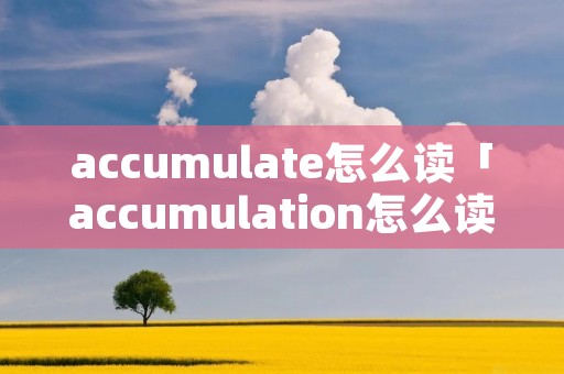 accumulate怎么读「accumulation怎么读」 accumulate怎么读「accumulation怎么读」