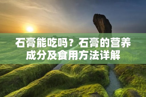 石膏能吃吗？石膏的营养成分及食用方法详解
