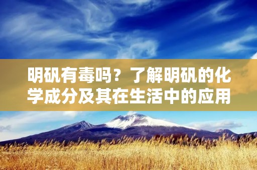 明矾有毒吗？了解明矾的化学成分及其在生活中的应用