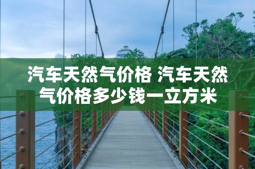 汽车天然气价格 汽车天然气价格多少钱一立方米