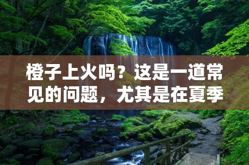 橙子上火吗?这是一道常见的问题,尤其是在夏季,许多人喜欢吃橙子来解暑。但是,有些人认为橙子容易上火,从而对健康产生不良影响。那么,橙子真的会上火吗?本文将对此进行详细解答。 橙子上火吗?这是一道常见的问题,尤其是在夏季,许多人喜欢吃橙子来解暑。但是,有些人认为橙子容易上火,从而对健康产生不良影响。那么,橙子真的会上火吗?本文将对此进行详细解答。