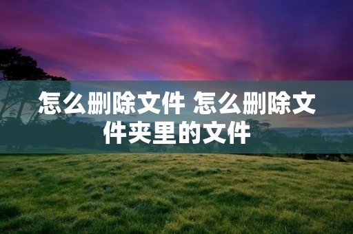 怎么删除文件 怎么删除文件夹里的文件