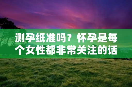 测孕纸准吗?怀孕是每个女性都非常关注的话题,而测孕纸是最为普及和便捷的一种检测方法。但是,很多女性对于测孕纸的准确性存在疑虑,所以今天我们就来探讨一下测孕纸的准确性问题。 测孕纸准吗?怀孕是每个女性都非常关注的话题,而测孕纸是最为普及和便捷的一种检测方法。但是,很多女性对于测孕纸的准确性存在疑虑,所以今天我们就来探讨一下测孕纸的准确性问题。