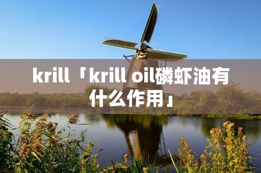 krill「krill oil磷虾油有什么作用」 krill「krill oil磷虾油有什么作用」