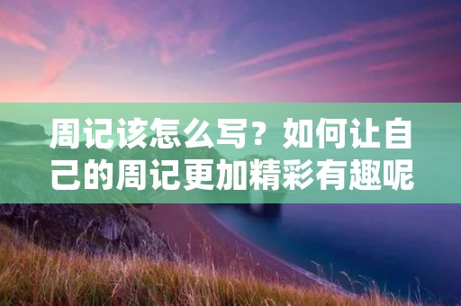 周记该怎么写?如何让自己的周记更加精彩有趣呢?在写周记之前,我们需要先了解什么是周记。周记是指每周记录自己的生活、学习、工作等方面的日记。通过写周记,可以让我们更加清晰地认识自己,发现自己的优点和不足,及时调整自己的状态,提高自己的综合素质。下面,本文将从三个方面来介绍如何写好周记。 周记该怎么写?如何让自己的周记更加精彩有趣呢?在写周记之前,我们需要先了解什么是周记。周记是指每周记录自己的生活、学习、工作等方面的日记。通过写周记,可以让我们更加清晰地认识自己,发现自己的优点和不足,及时调整自己的状态,提高自己的综合素质。下面,本文将从三个方面来介绍如何写好周记。