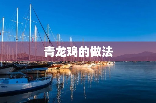 青龙鸡的做法:传统美味风味的制作方法 青龙鸡的做法:传统美味风味的制作方法